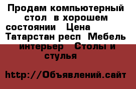 Продам компьютерный стол, в хорошем состоянии › Цена ­ 1 800 - Татарстан респ. Мебель, интерьер » Столы и стулья   